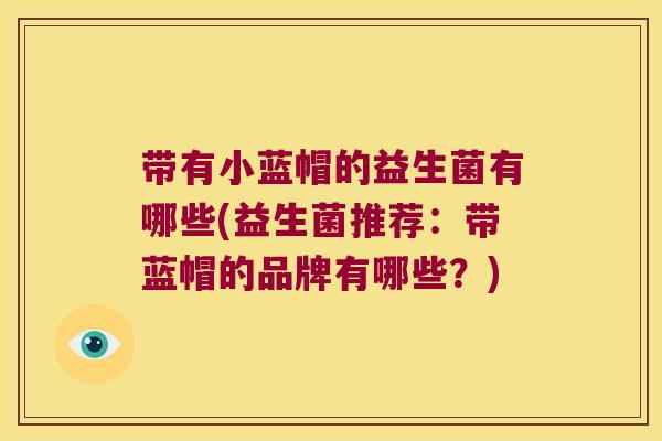 带有小蓝帽的益生菌有哪些(益生菌推荐：带蓝帽的品牌有哪些？)