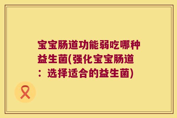 宝宝肠道功能弱吃哪种益生菌(强化宝宝肠道：选择适合的益生菌)