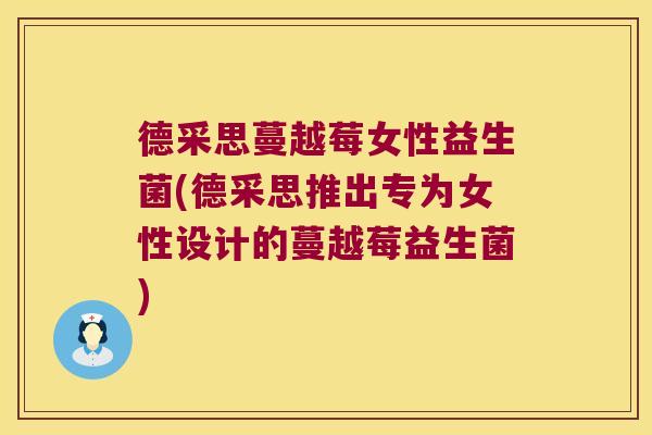 德采思蔓越莓女性益生菌(德采思推出专为女性设计的蔓越莓益生菌)
