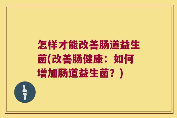 怎样才能改善肠道益生菌(改善肠健康:如何增加肠道益生菌?) 怎样才能改善肠道益生菌(改善肠健康:如何增加肠道益生菌?)