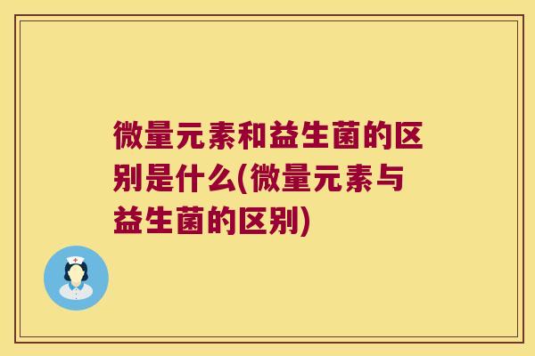 微量元素和益生菌的区别是什么(微量元素与益生菌的区别)