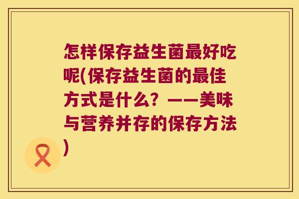 怎样保存益生菌最好吃呢(保存益生菌的最佳方式是什么？——美味与营养并存的保存方法)
