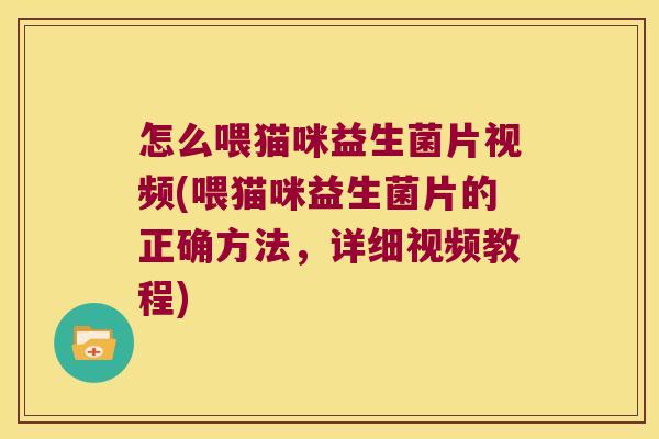 怎么喂猫咪益生菌片视频(喂猫咪益生菌片的正确方法，详细视频教程)