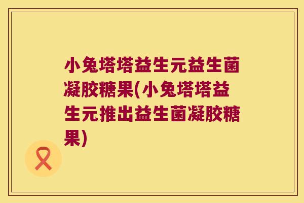小兔塔塔益生元益生菌凝胶糖果(小兔塔塔益生元推出益生菌凝胶糖果)
