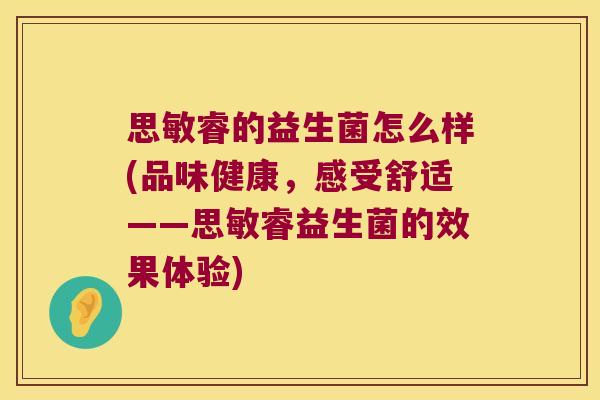 思敏睿的益生菌怎么样(品味健康，感受舒适——思敏睿益生菌的效果体验)