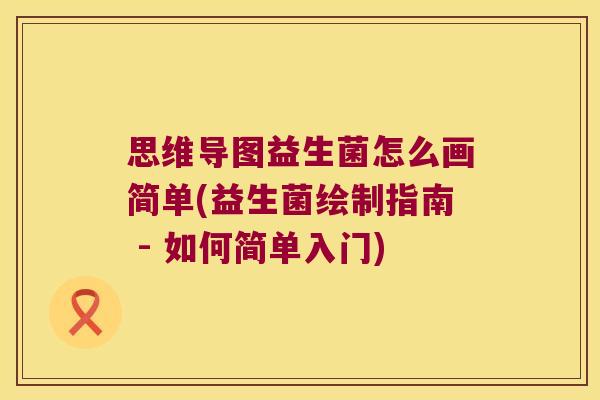 思维导图益生菌怎么画简单(益生菌绘制指南 - 如何简单入门)