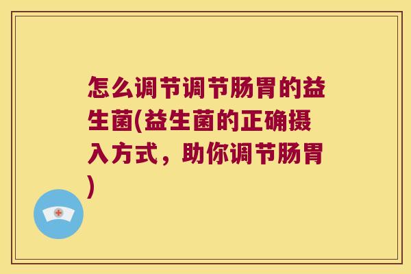 怎么调节调节肠胃的益生菌(益生菌的正确摄入方式，助你调节肠胃)
