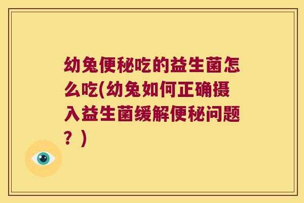 幼兔便秘吃的益生菌怎么吃(幼兔如何正确摄入益生菌缓解便秘问题？)