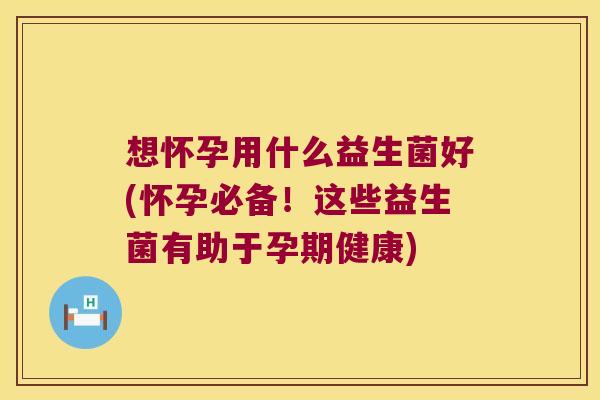想怀孕用什么益生菌好(怀孕必备！这些益生菌有助于孕期健康)