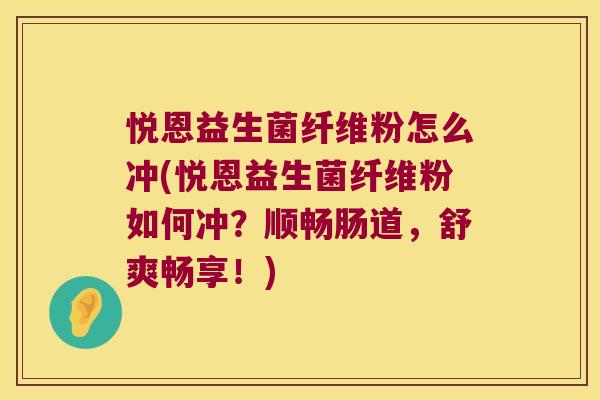 悦恩益生菌纤维粉怎么冲(悦恩益生菌纤维粉如何冲?顺畅肠道,舒爽畅享!) 悦恩益生菌纤维粉怎么冲(悦恩益生菌纤维粉如何冲?顺畅肠道,舒爽畅享!)