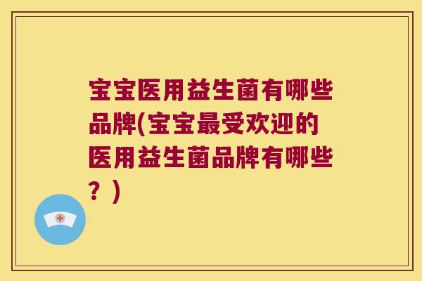 宝宝医用益生菌有哪些品牌(宝宝最受欢迎的医用益生菌品牌有哪些？)