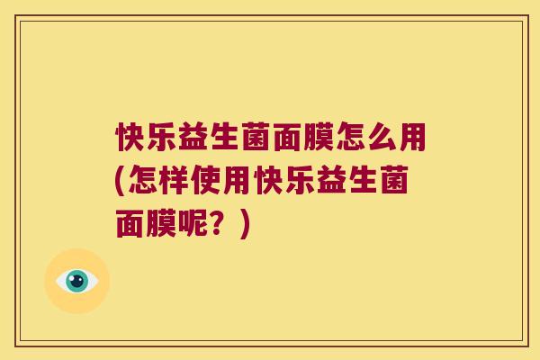 快乐益生菌面膜怎么用(怎样使用快乐益生菌面膜呢？)