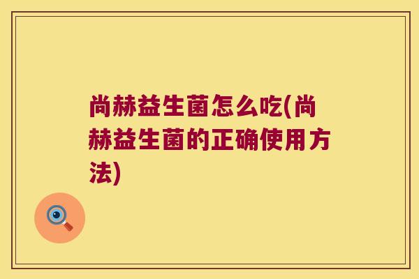 尚赫益生菌怎么吃(尚赫益生菌的正确使用方法)
