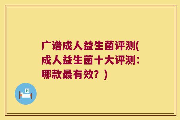 广谱成人益生菌评测(成人益生菌十大评测：哪款最有效？)