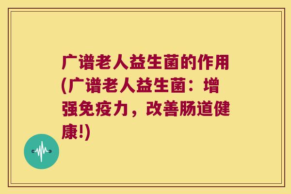 广谱老人益生菌的作用(广谱老人益生菌：增强免疫力，改善肠道健康!)