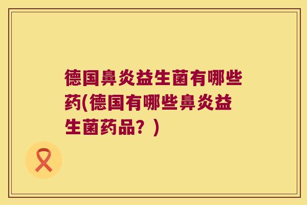 德国鼻炎益生菌有哪些药(德国有哪些鼻炎益生菌药品？)