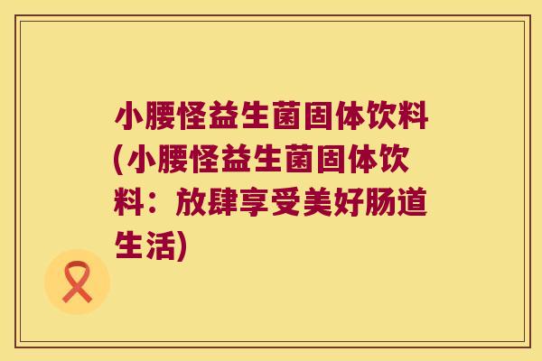 小腰怪益生菌固体饮料(小腰怪益生菌固体饮料：放肆享受美好肠道生活)