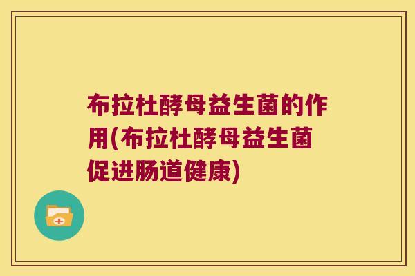 布拉杜酵母益生菌的作用(布拉杜酵母益生菌促进肠道健康)