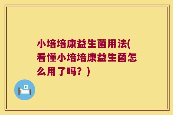 小培培康益生菌用法(看懂小培培康益生菌怎么用了吗?) 小培培康益生菌用法(看懂小培培康益生菌怎么用了吗?)