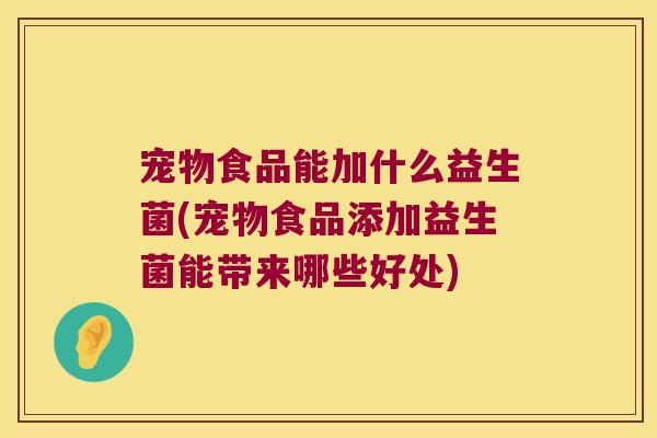 宠物食品能加什么益生菌(宠物食品添加益生菌能带来哪些好处)