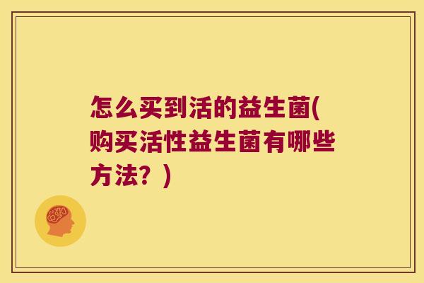 怎么买到活的益生菌(购买活性益生菌有哪些方法？)
