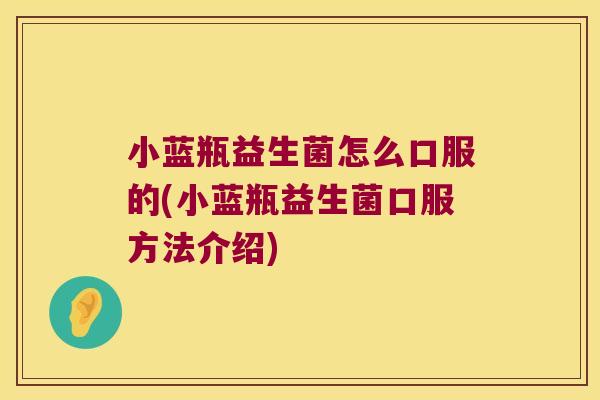小蓝瓶益生菌怎么口服的(小蓝瓶益生菌口服方法介绍)