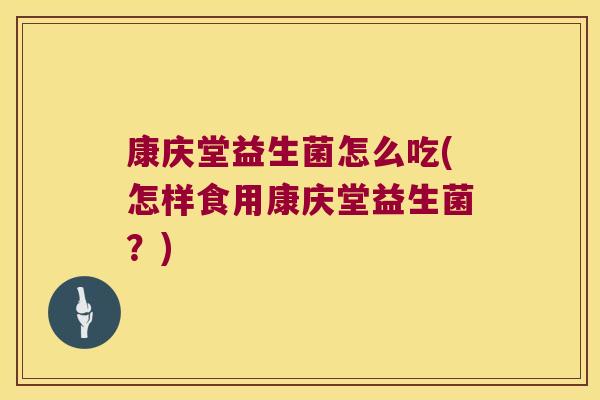 康庆堂益生菌怎么吃(怎样食用康庆堂益生菌？)