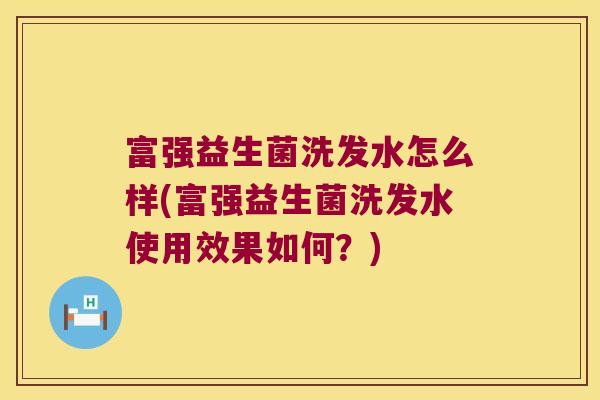 富强益生菌洗发水怎么样(富强益生菌洗发水使用效果如何？)