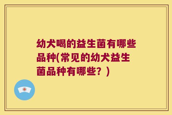 幼犬喝的益生菌有哪些品种(常见的幼犬益生菌品种有哪些？)