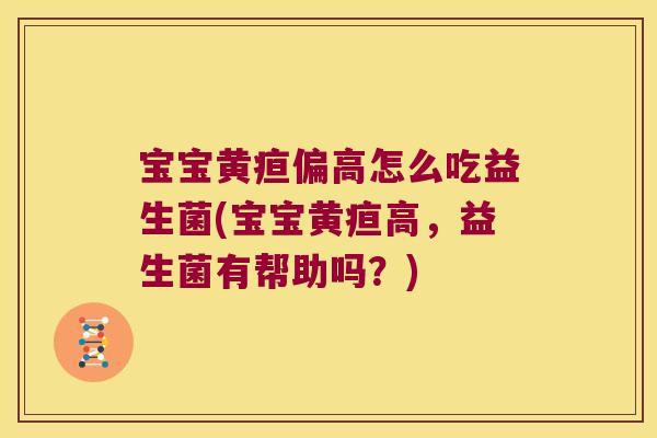 宝宝黄疸偏高怎么吃益生菌(宝宝黄疸高，益生菌有帮助吗？)