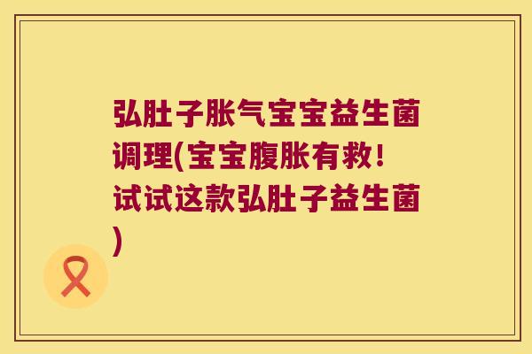 弘肚子胀气宝宝益生菌调理(宝宝腹胀有救！试试这款弘肚子益生菌)