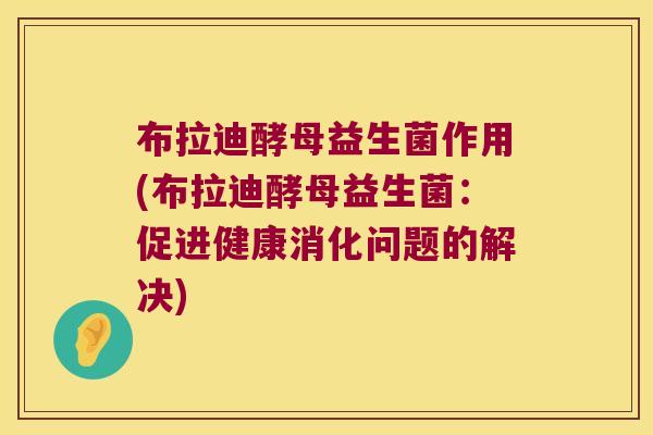 布拉迪酵母益生菌作用(布拉迪酵母益生菌：促进健康消化问题的解决)