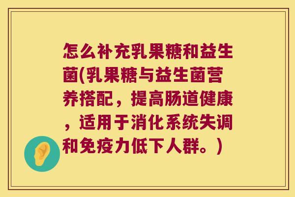 怎么补充乳果糖和益生菌(乳果糖与益生菌营养搭配，提高肠道健康，适用于消化系统失调和免疫力低下人群。)