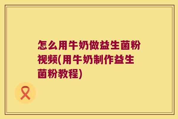 怎么用牛奶做益生菌粉视频(用牛奶制作益生菌粉教程) 怎么用牛奶做益生菌粉视频(用牛奶制作益生菌粉教程)