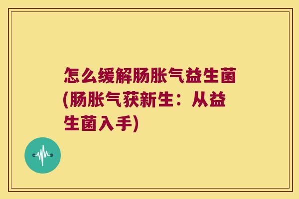 怎么缓解肠胀气益生菌(肠胀气获新生：从益生菌入手)
