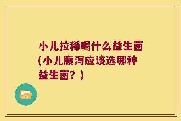 小儿拉稀喝什么益生菌(小儿腹泻应该选哪种益生菌？)