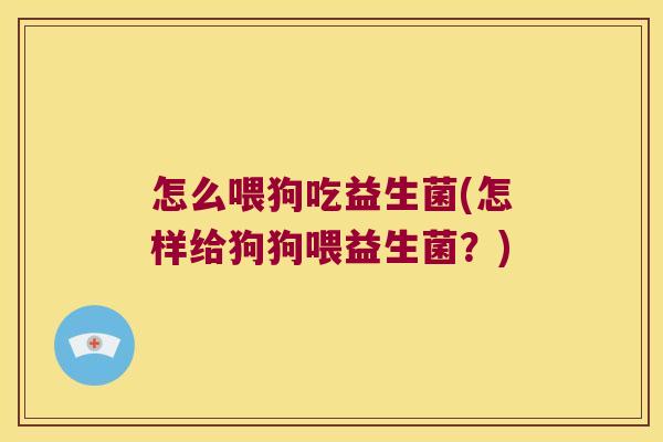 怎么喂狗吃益生菌(怎样给狗狗喂益生菌？)