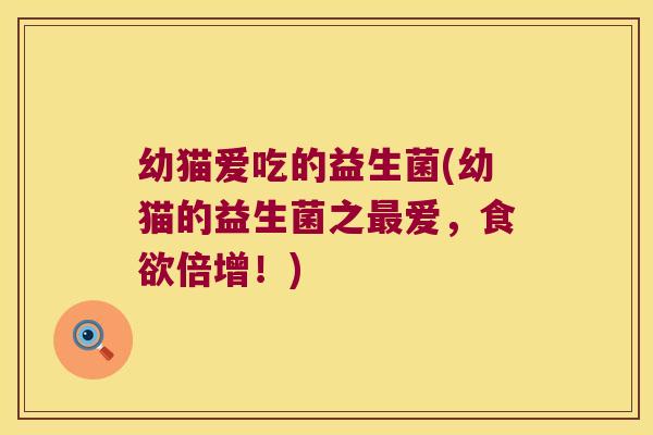 幼猫爱吃的益生菌(幼猫的益生菌之最爱，食欲倍增！)