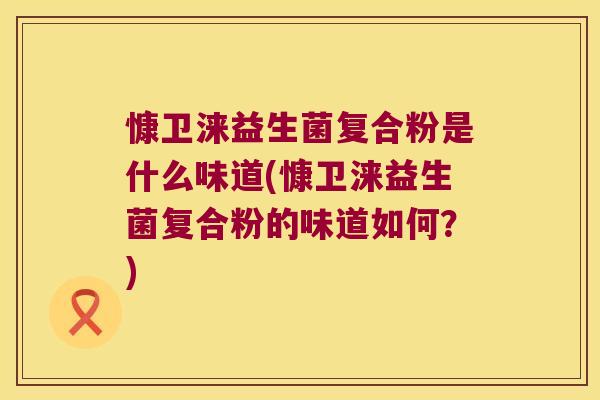 慷卫涞益生菌复合粉是什么味道(慷卫涞益生菌复合粉的味道如何？)