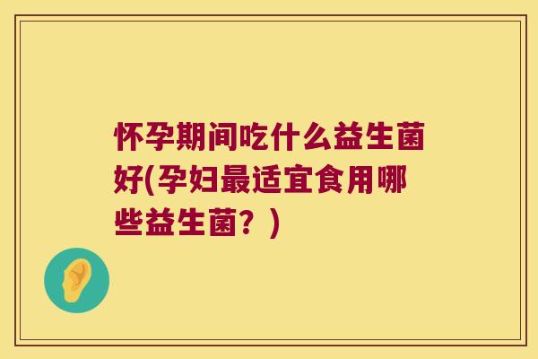 怀孕期间吃什么益生菌好(孕妇最适宜食用哪些益生菌？)