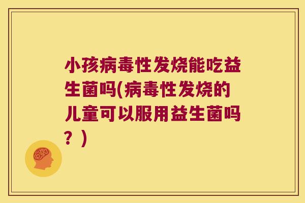 小孩性发烧能吃益生菌吗(性发烧的儿童可以服用益生菌吗？)