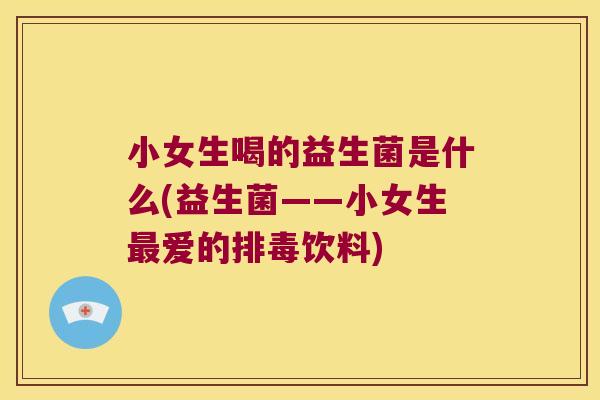 小女生喝的益生菌是什么(益生菌——小女生最爱的排毒饮料)