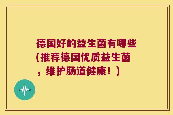 德国好的益生菌有哪些(推荐德国优质益生菌,维护肠道健康!) 德国好的益生菌有哪些(推荐德国优质益生菌,维护肠道健康!)