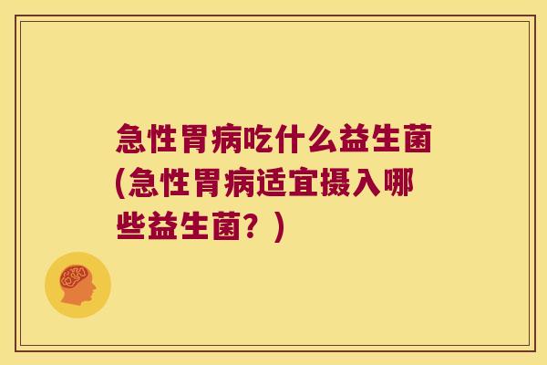 急性胃病吃什么益生菌(急性胃病适宜摄入哪些益生菌？)
