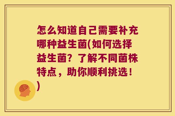 怎么知道自己需要补充哪种益生菌(如何选择益生菌？了解不同菌株特点，助你顺利挑选！)
