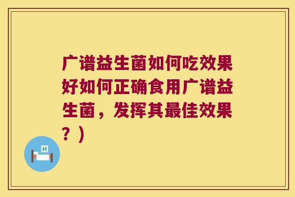 广谱益生菌如何吃效果好如何正确食用广谱益生菌,发挥其佳效果?) 广谱益生菌如何吃效果好如何正确食用广谱益生菌,发挥其佳效果?)