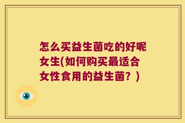怎么买益生菌吃的好呢女生(如何购买最适合女性食用的益生菌？)