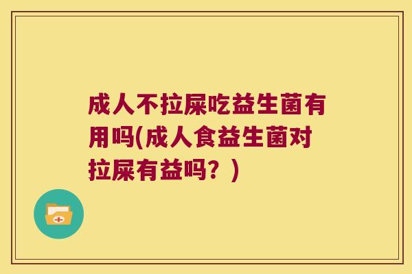 成人不拉屎吃益生菌有用吗(成人食益生菌对拉屎有益吗？)