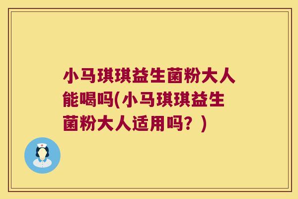小马琪琪益生菌粉大人能喝吗(小马琪琪益生菌粉大人适用吗?) 小马琪琪益生菌粉大人能喝吗(小马琪琪益生菌粉大人适用吗?)