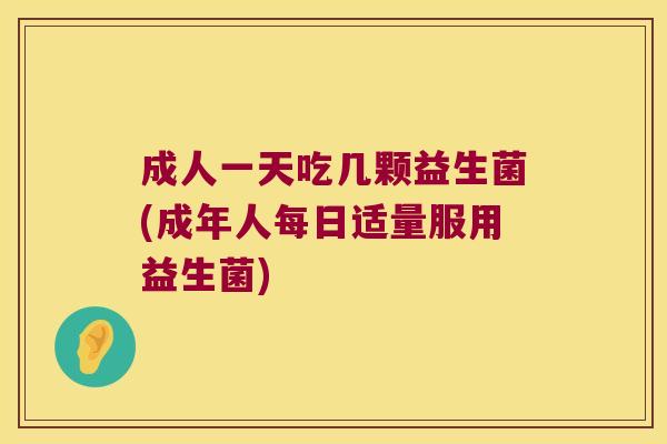 成人一天吃几颗益生菌(成年人每日适量服用益生菌)